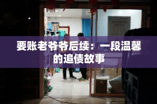 要账老爷爷后续:一段温馨的追债故事 要账老爷爷后续:一段温馨的追债故事