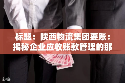 标题:陕西物流集团要账:揭秘企业应收账款管理的那些事儿 标题:陕西物流集团要账:揭秘企业应收账款管理的那些事儿