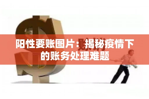阳性要账图片：揭秘疫情下的账务处理难题