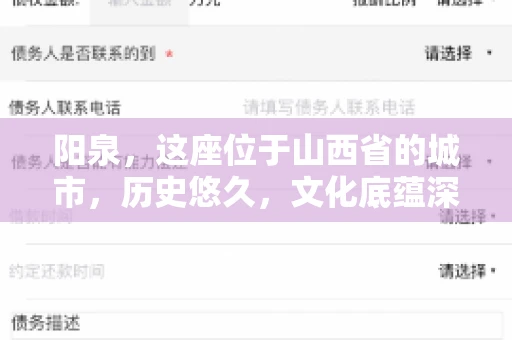 阳泉,这座位于山西省的城市,历史悠久,文化底蕴深厚。然而,在商业活动中,难免会遇到一些欠款问题。当债务无法通过常规途径解决时,找要账的人帮忙就成了不少人的选择。那么,阳泉的要账的人的电话是多少呢?今天,我们就来聊聊这个话题。 阳泉,这座位于山西省的城市,历史悠久,文化底蕴深厚。然而,在商业活动中,难免会遇到一些欠款问题。当债务无法通过常规途径解决时,找要账的人帮忙就成了不少人的选择。那么,阳泉的要账的人的电话是多少呢?今天,我们就来聊聊这个话题。
