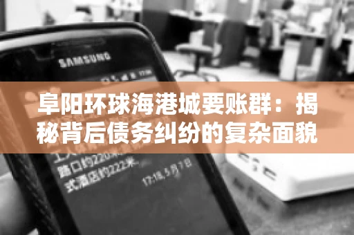 阜阳环球海港城要账群:揭秘背后债务纠纷的复杂面貌 阜阳环球海港城要账群:揭秘背后债务纠纷的复杂面貌