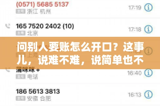 问别人要账怎么开口?这事儿,说难不难,说简单也不简单。咱们得讲究个策略,得让人家心甘情愿地把钱给你。下面,我就来跟大家聊聊这个话题,希望能帮到那些正在为要账头疼的朋友们。 问别人要账怎么开口?这事儿,说难不难,说简单也不简单。咱们得讲究个策略,得让人家心甘情愿地把钱给你。下面,我就来跟大家聊聊这个话题,希望能帮到那些正在为要账头疼的朋友们。