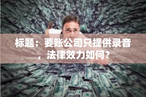 标题:要账公司只提供录音,法律效力如何? 标题:要账公司只提供录音,法律效力如何?