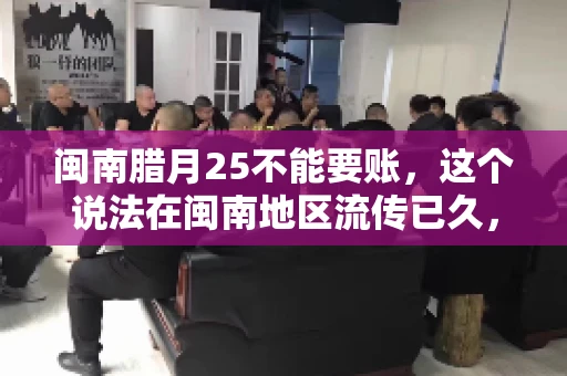 闽南腊月25不能要账，这个说法在闽南地区流传已久，很多人都知道，但究竟是什么原因，又有什么依据呢？今天，我们就来聊聊这个话题。
