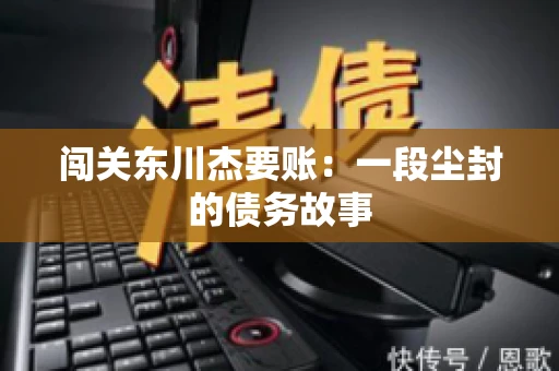闯关东川杰要账：一段尘封的债务故事