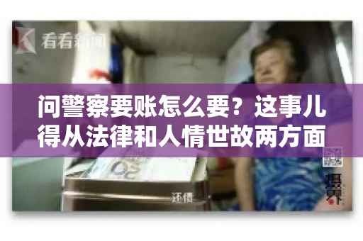 问警察要账怎么要？这事儿得从法律和人情世故两方面来说。咱们先说法律，再聊聊实际操作中的一些小技巧。
