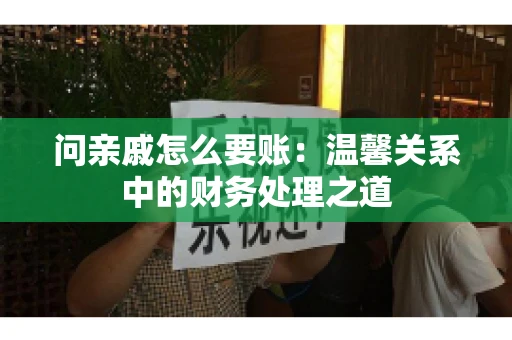 问亲戚怎么要账：温馨关系中的财务处理之道