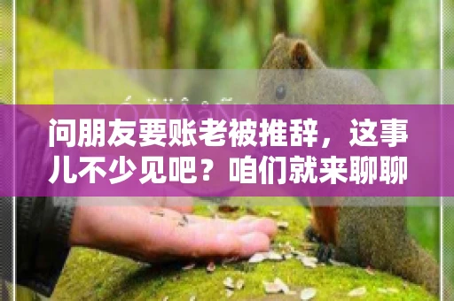 问朋友要账老被推辞,这事儿不少见吧?咱们就来聊聊这个话题,看看怎么才能让朋友还钱不那么尴尬。 问朋友要账老被推辞,这事儿不少见吧?咱们就来聊聊这个话题,看看怎么才能让朋友还钱不那么尴尬。