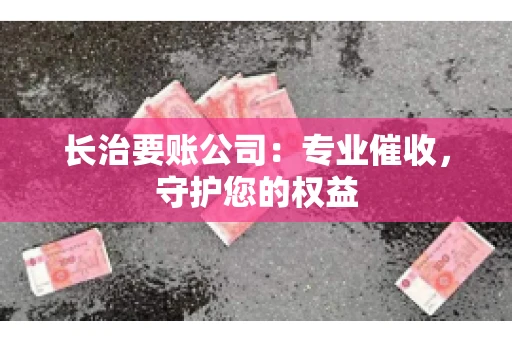 长治要账公司：专业催收，守护您的权益