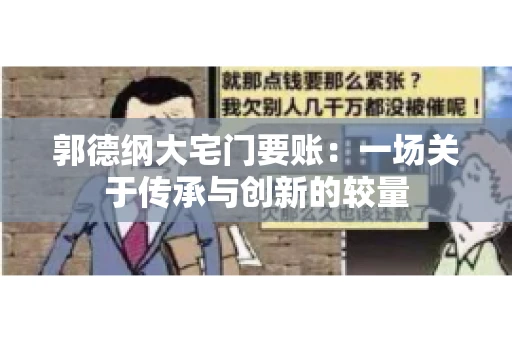 郭德纲大宅门要账:一场关于传承与创新的较量 郭德纲大宅门要账:一场关于传承与创新的较量