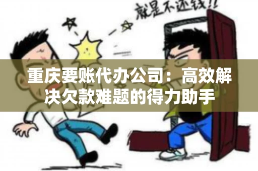 重庆要账代办公司：高效解决欠款难题的得力助手