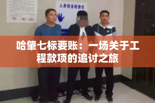 哈肇七标要账：一场关于工程款项的追讨之旅