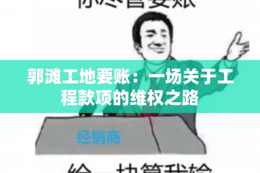 郭滩工地要账：一场关于工程款项的维权之路