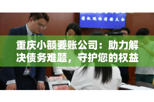 重庆小额要账公司：助力解决债务难题，守护您的权益