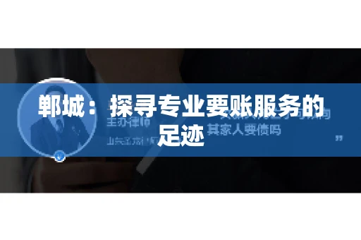 郸城:探寻专业要账服务的足迹 郸城:探寻专业要账服务的足迹