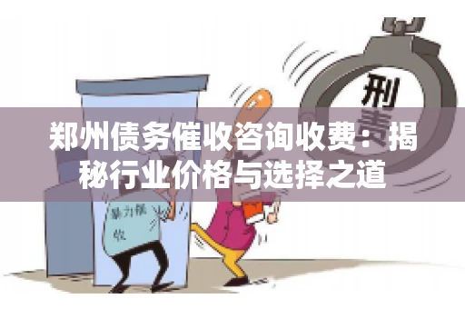 郑州债务催收咨询收费：揭秘行业价格与选择之道