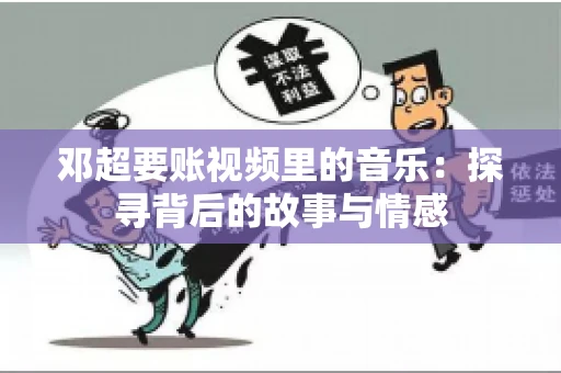 邓超要账视频里的音乐：探寻背后的故事与情感