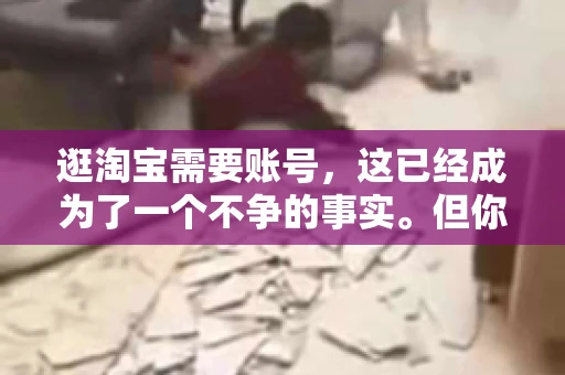 逛淘宝需要账号，这已经成为了一个不争的事实。但你知道吗，这个看似简单的账号背后，其实隐藏着许多有趣的故事和实用的知识。今天，就让我带你一起探索逛淘宝需要账号的奥秘吧。
