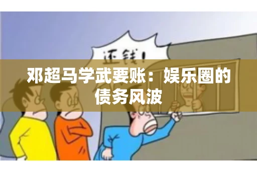 邓超马学武要账：娱乐圈的债务风波