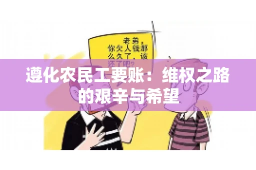遵化农民工要账:维权之路的艰辛与希望 遵化农民工要账:维权之路的艰辛与希望
