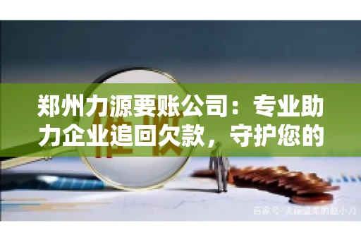 郑州力源要账公司：专业助力企业追回欠款，守护您的资金安全