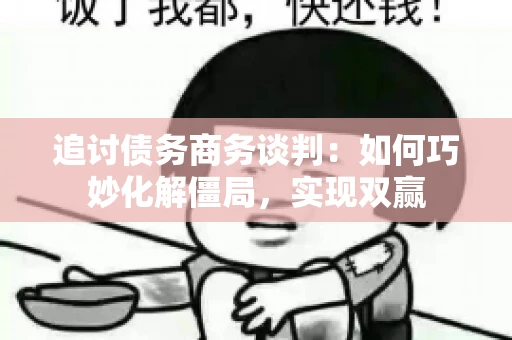 追讨债务商务谈判：如何巧妙化解僵局，实现双赢