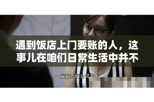 遇到饭店上门要账的人，这事儿在咱们日常生活中并不少见。有时候，一顿饭吃下来，账单还没结，就有人上门催款了。这让我想起了自己曾经遇到的一次类似经历，今天就来和大家聊聊这个话题。