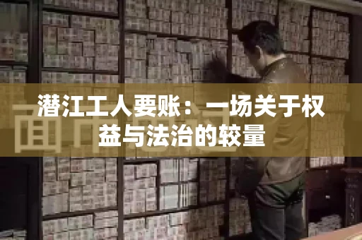 潜江工人要账：一场关于权益与法治的较量