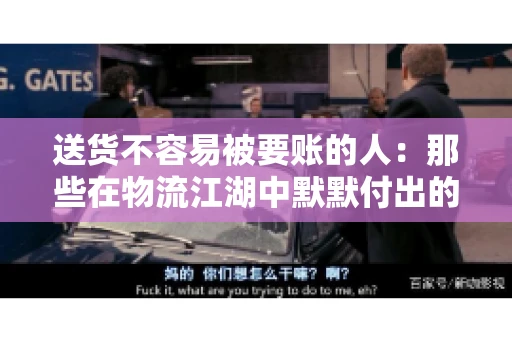 送货不容易被要账的人：那些在物流江湖中默默付出的身影