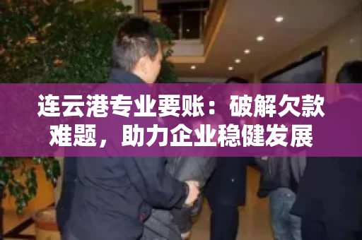 连云港专业要账：破解欠款难题，助力企业稳健发展