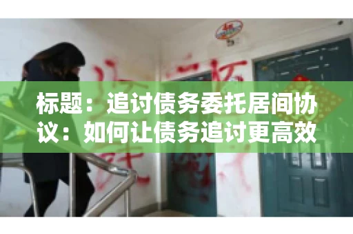 标题：追讨债务委托居间协议：如何让债务追讨更高效？