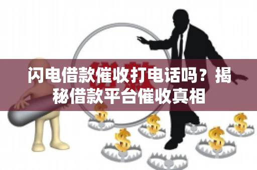 闪电借款催收打电话吗？揭秘借款平台催收真相
