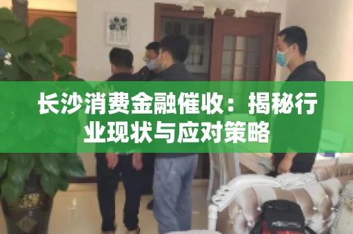 长沙消费金融催收：揭秘行业现状与应对策略