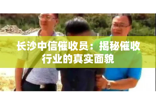 长沙中信催收员：揭秘催收行业的真实面貌