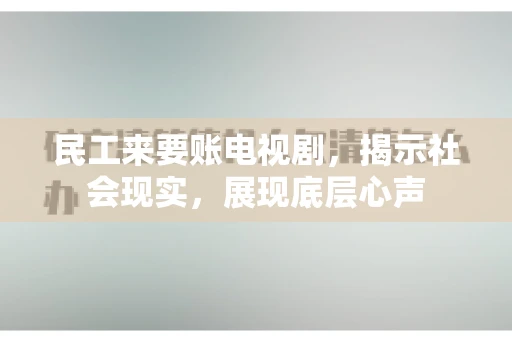 民工来要账电视剧，揭示社会现实，展现底层心声