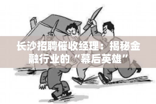 长沙招聘催收经理：揭秘金融行业的“幕后英雄”