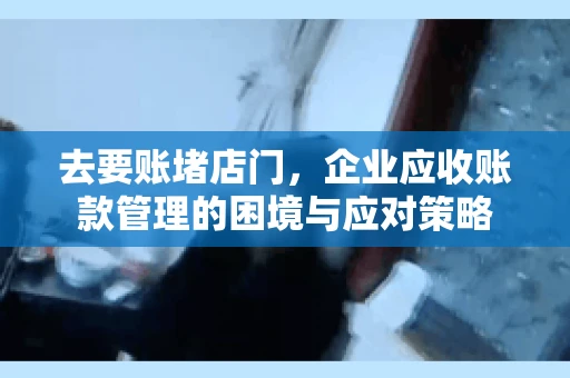 去要账堵店门，企业应收账款管理的困境与应对策略