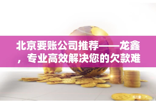 北京要账公司推荐——龙鑫，专业高效解决您的欠款难题