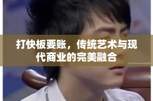 打快板要账,传统艺术与现代商业的完美融合 打快板要账,传统艺术与现代商业的完美融合