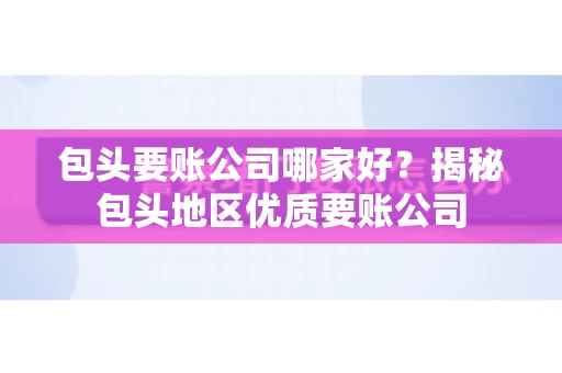 包头要账公司哪家好？揭秘包头地区优质要账公司