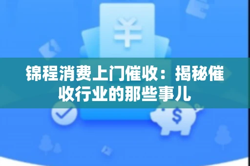 锦程消费上门催收：揭秘催收行业的那些事儿