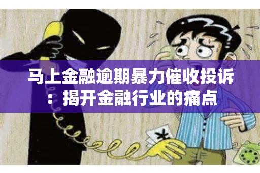 马上金融逾期暴力催收投诉：揭开金融行业的痛点