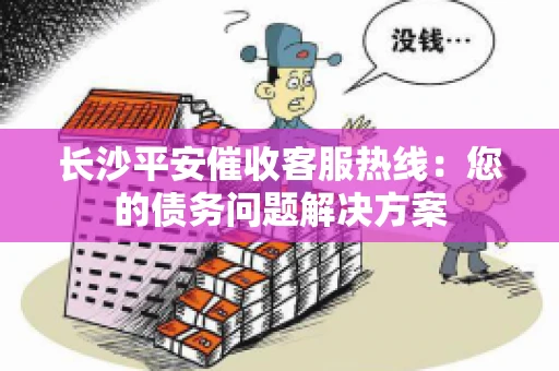 长沙平安催收客服热线：您的债务问题解决方案